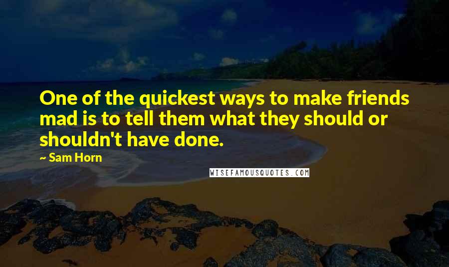 Sam Horn Quotes: One of the quickest ways to make friends mad is to tell them what they should or shouldn't have done.