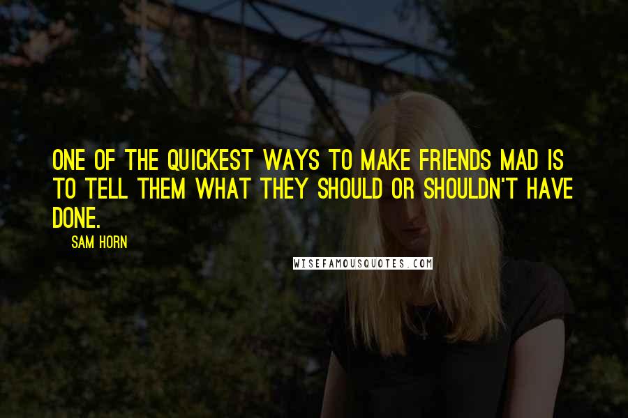 Sam Horn Quotes: One of the quickest ways to make friends mad is to tell them what they should or shouldn't have done.