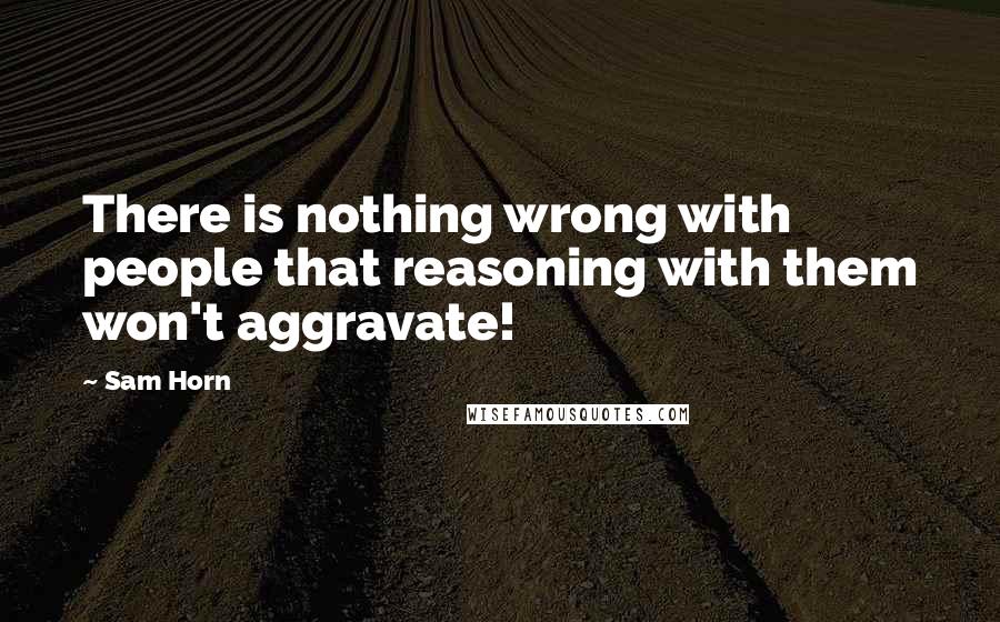 Sam Horn Quotes: There is nothing wrong with people that reasoning with them won't aggravate!