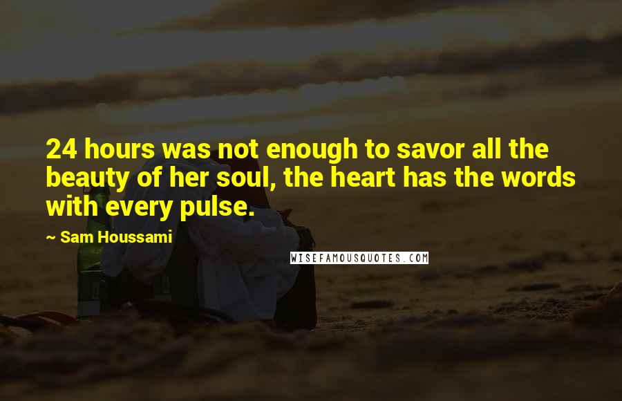 Sam Houssami Quotes: 24 hours was not enough to savor all the beauty of her soul, the heart has the words with every pulse.