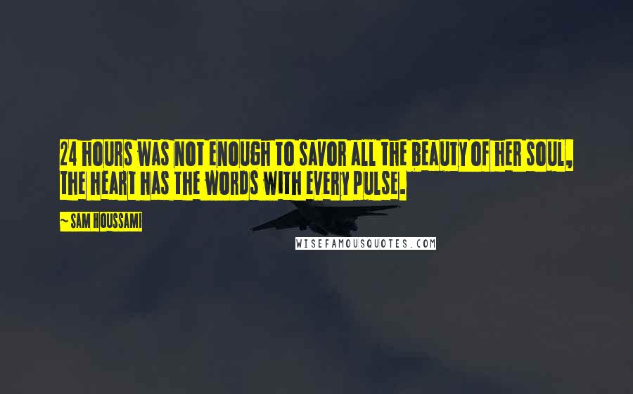 Sam Houssami Quotes: 24 hours was not enough to savor all the beauty of her soul, the heart has the words with every pulse.