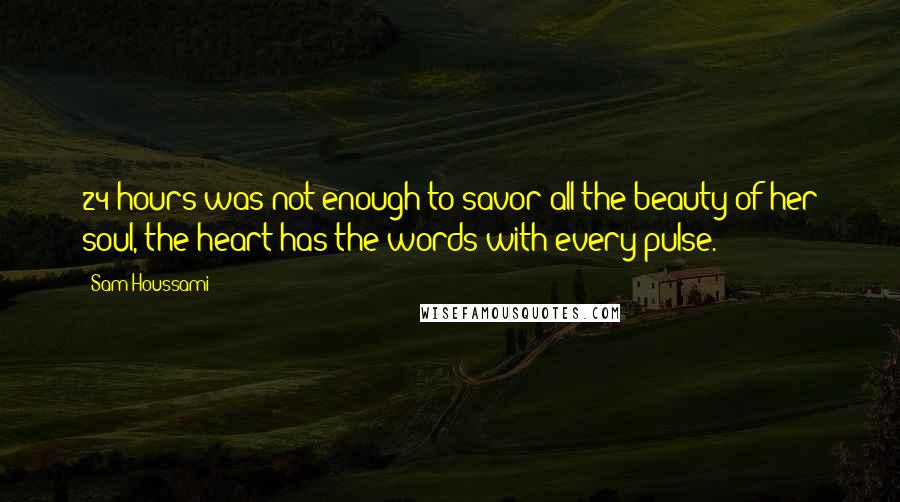 Sam Houssami Quotes: 24 hours was not enough to savor all the beauty of her soul, the heart has the words with every pulse.