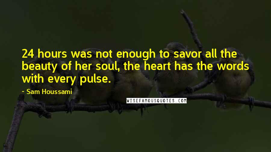 Sam Houssami Quotes: 24 hours was not enough to savor all the beauty of her soul, the heart has the words with every pulse.