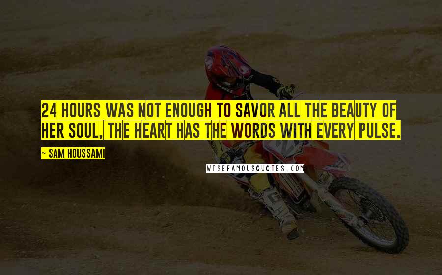 Sam Houssami Quotes: 24 hours was not enough to savor all the beauty of her soul, the heart has the words with every pulse.