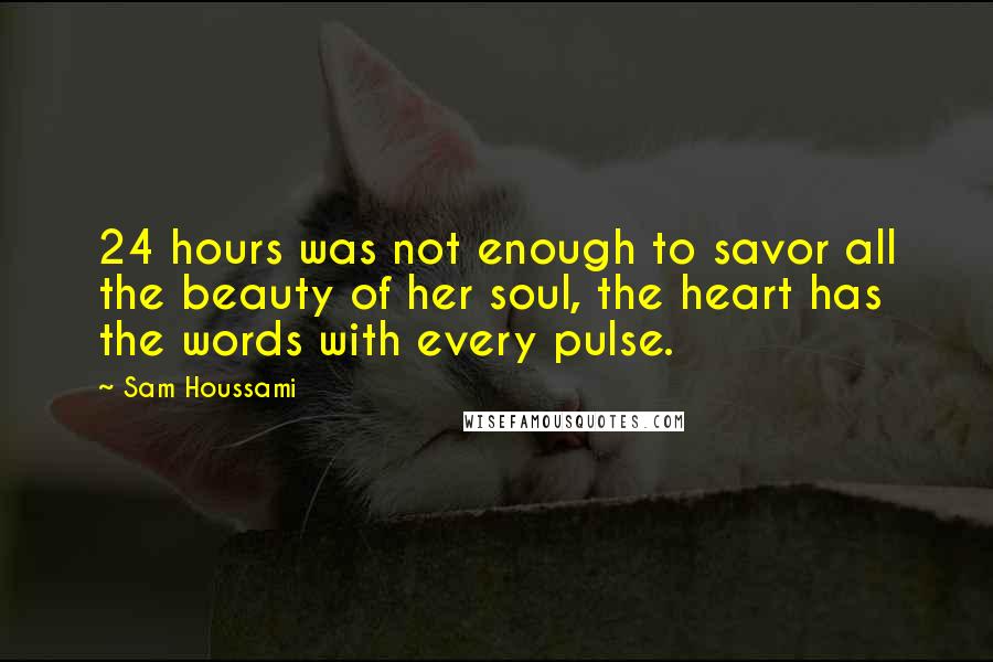 Sam Houssami Quotes: 24 hours was not enough to savor all the beauty of her soul, the heart has the words with every pulse.