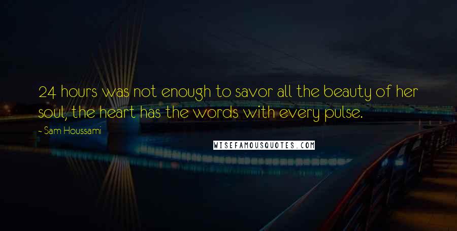 Sam Houssami Quotes: 24 hours was not enough to savor all the beauty of her soul, the heart has the words with every pulse.