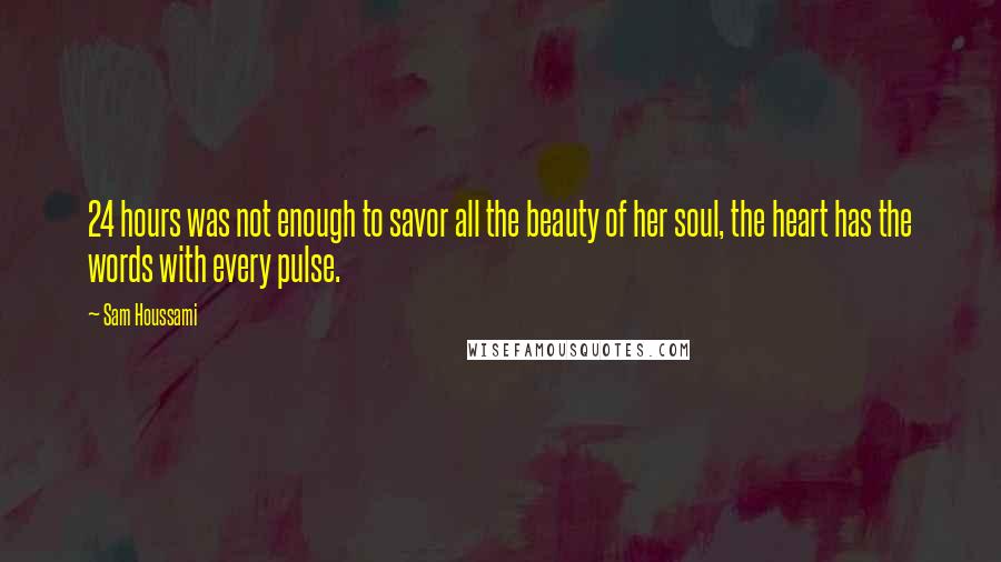 Sam Houssami Quotes: 24 hours was not enough to savor all the beauty of her soul, the heart has the words with every pulse.