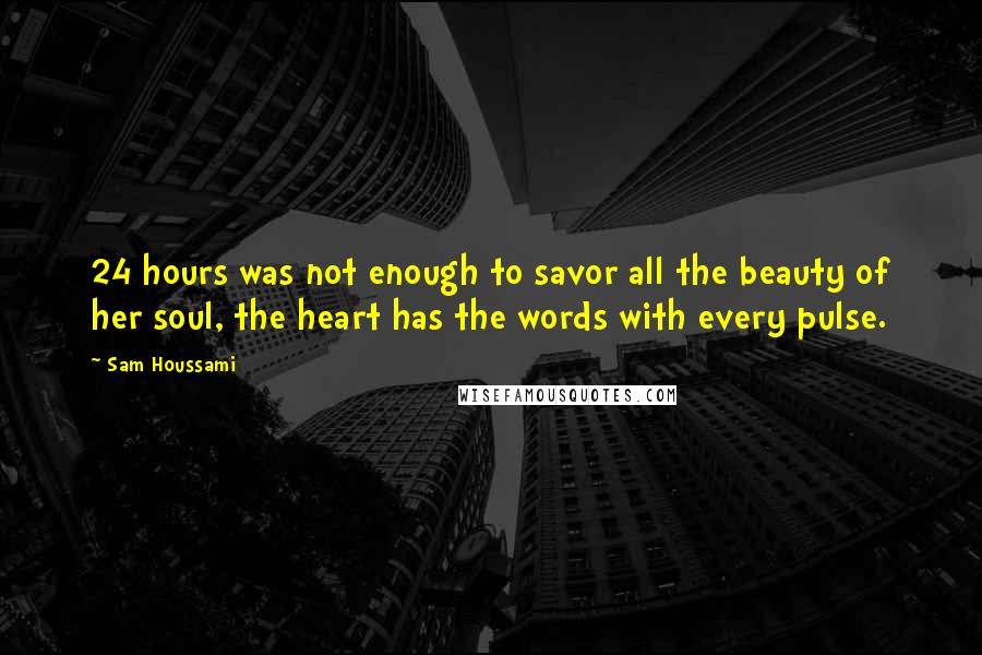 Sam Houssami Quotes: 24 hours was not enough to savor all the beauty of her soul, the heart has the words with every pulse.