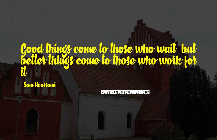 Sam Houssami Quotes: Good things come to those who wait, but better things come to those who work for it!!