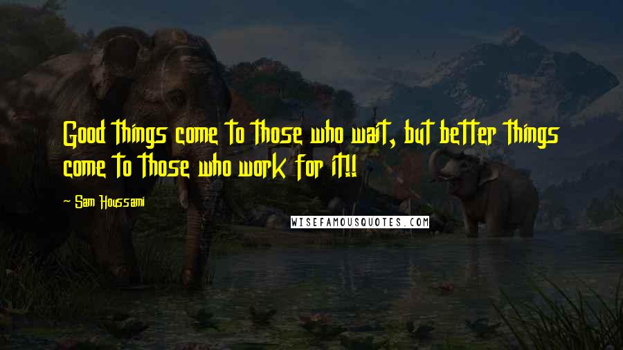 Sam Houssami Quotes: Good things come to those who wait, but better things come to those who work for it!!
