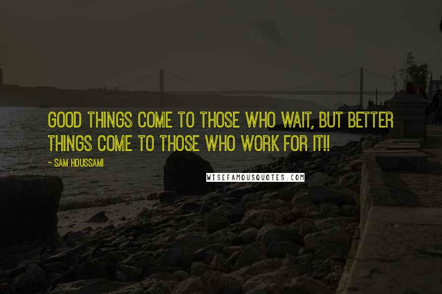 Sam Houssami Quotes: Good things come to those who wait, but better things come to those who work for it!!