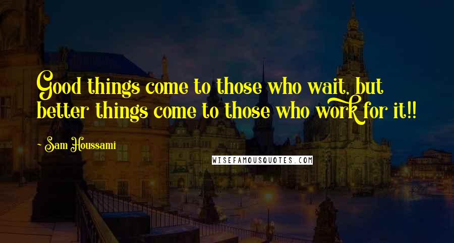 Sam Houssami Quotes: Good things come to those who wait, but better things come to those who work for it!!