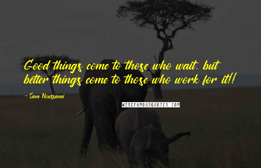 Sam Houssami Quotes: Good things come to those who wait, but better things come to those who work for it!!