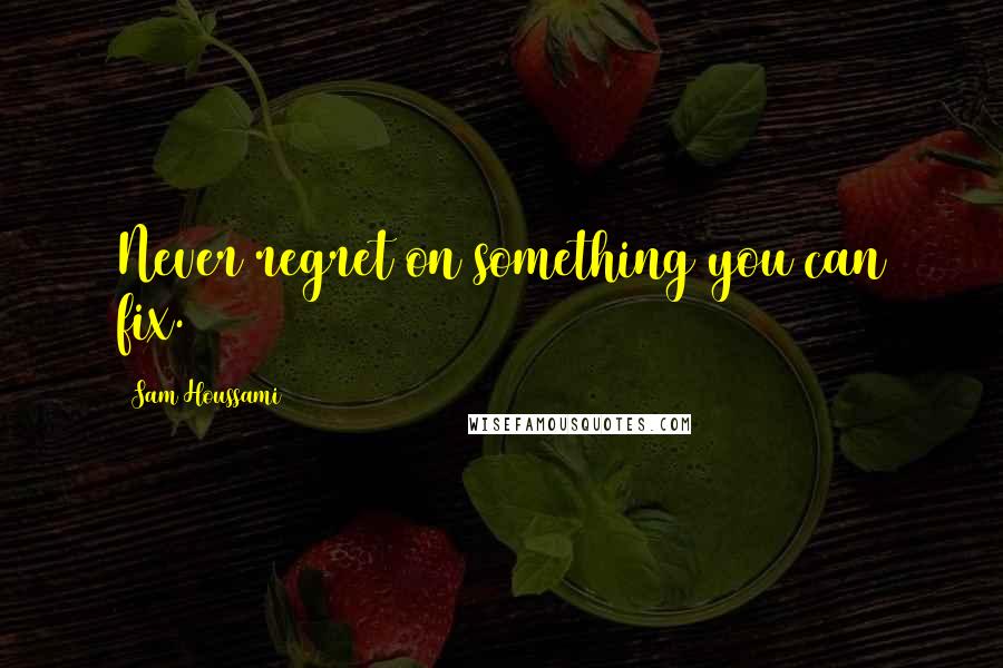 Sam Houssami Quotes: Never regret on something you can fix.