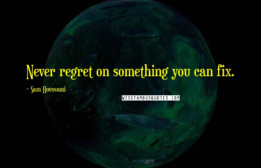 Sam Houssami Quotes: Never regret on something you can fix.