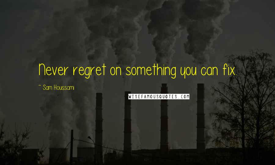Sam Houssami Quotes: Never regret on something you can fix.
