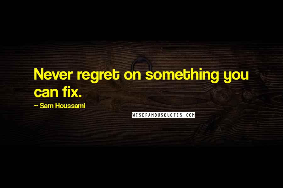 Sam Houssami Quotes: Never regret on something you can fix.