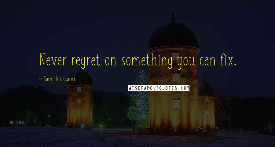 Sam Houssami Quotes: Never regret on something you can fix.