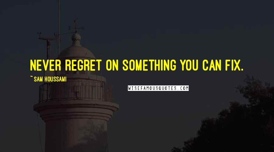 Sam Houssami Quotes: Never regret on something you can fix.