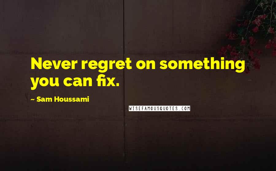 Sam Houssami Quotes: Never regret on something you can fix.