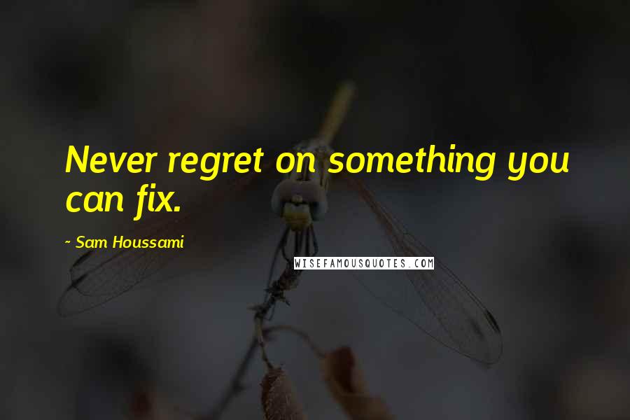 Sam Houssami Quotes: Never regret on something you can fix.