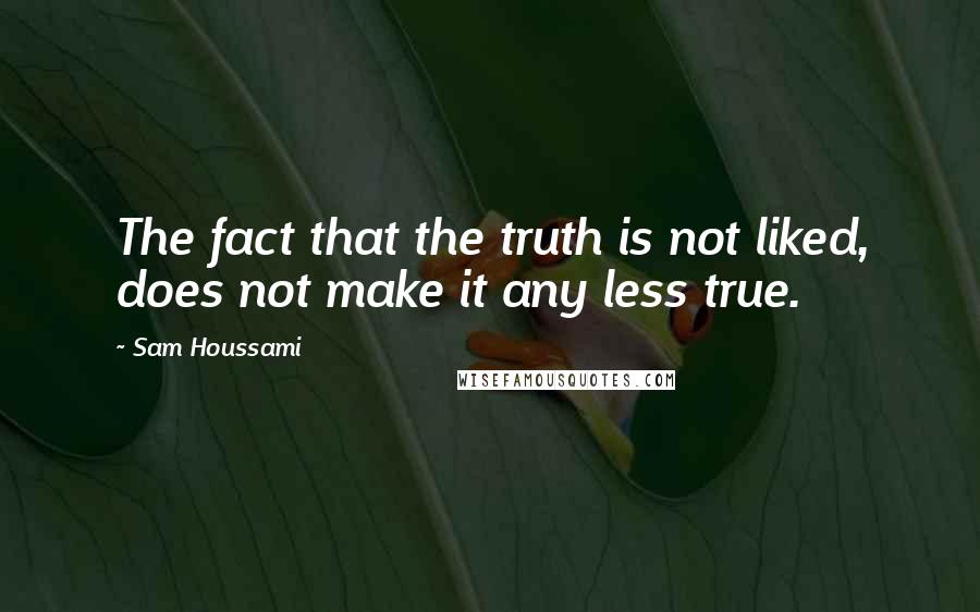 Sam Houssami Quotes: The fact that the truth is not liked, does not make it any less true.