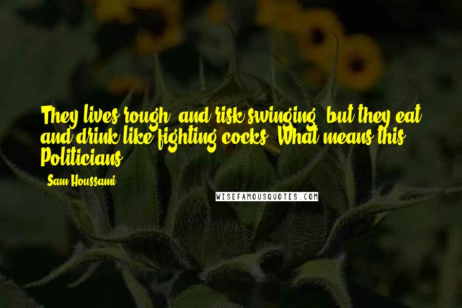 Sam Houssami Quotes: They lives rough, and risk swinging, but they eat and drink like fighting-cocks. What means this? Politicians!