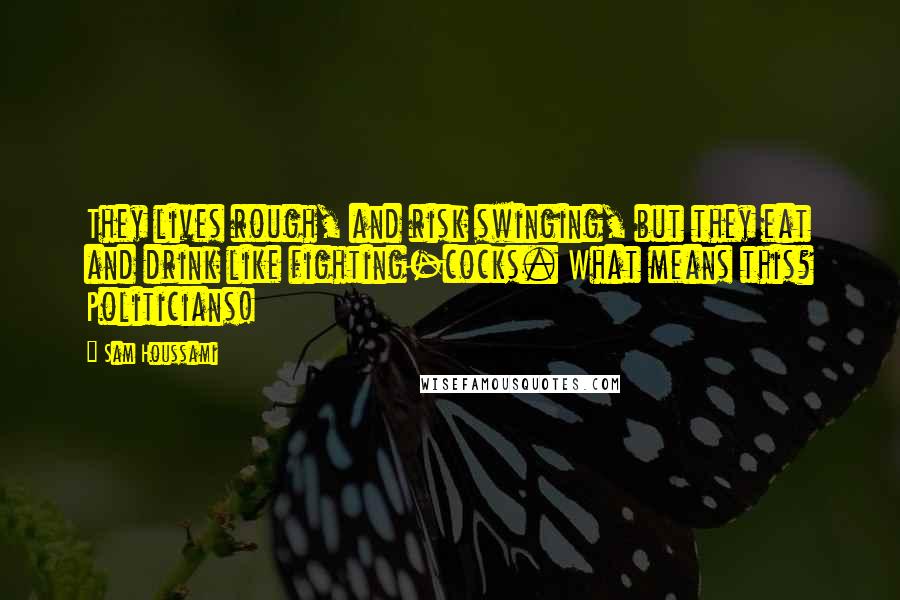 Sam Houssami Quotes: They lives rough, and risk swinging, but they eat and drink like fighting-cocks. What means this? Politicians!