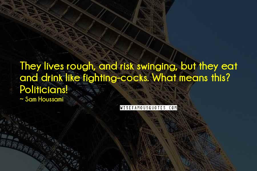 Sam Houssami Quotes: They lives rough, and risk swinging, but they eat and drink like fighting-cocks. What means this? Politicians!