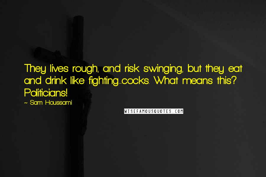 Sam Houssami Quotes: They lives rough, and risk swinging, but they eat and drink like fighting-cocks. What means this? Politicians!