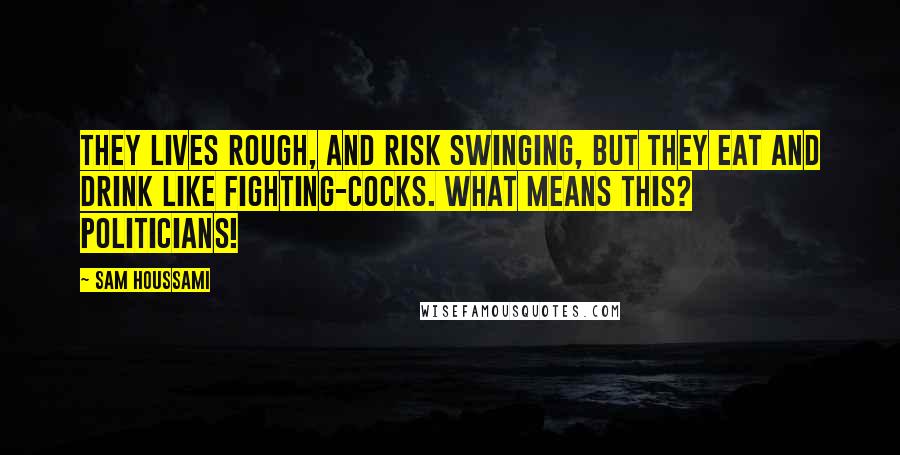 Sam Houssami Quotes: They lives rough, and risk swinging, but they eat and drink like fighting-cocks. What means this? Politicians!