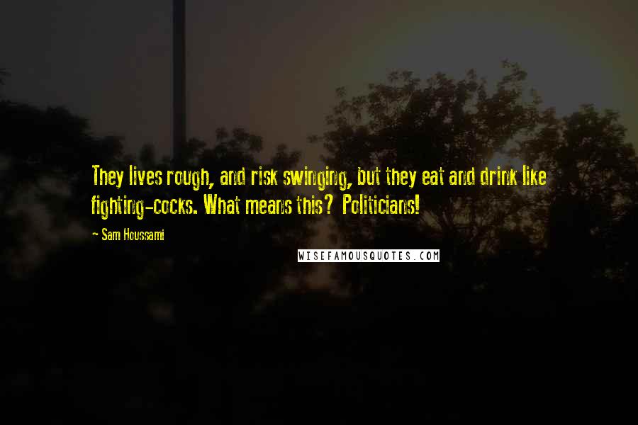 Sam Houssami Quotes: They lives rough, and risk swinging, but they eat and drink like fighting-cocks. What means this? Politicians!