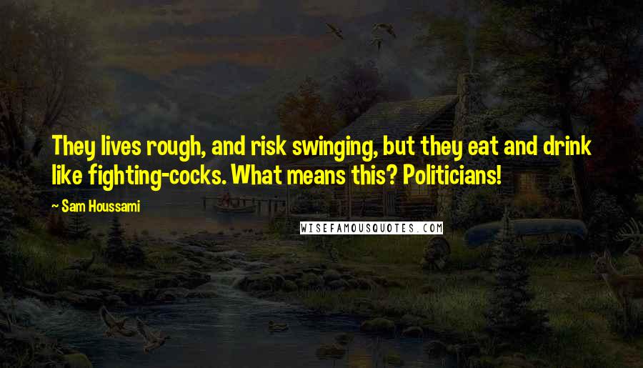 Sam Houssami Quotes: They lives rough, and risk swinging, but they eat and drink like fighting-cocks. What means this? Politicians!