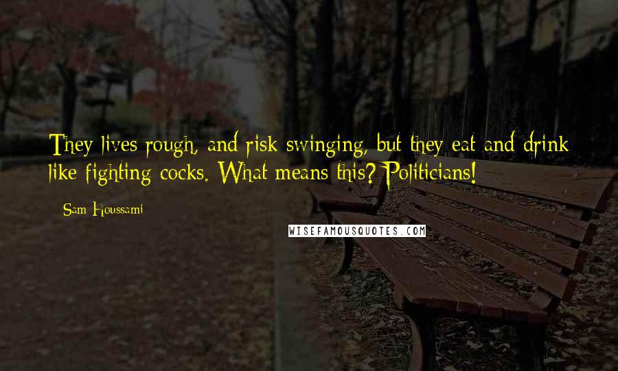 Sam Houssami Quotes: They lives rough, and risk swinging, but they eat and drink like fighting-cocks. What means this? Politicians!