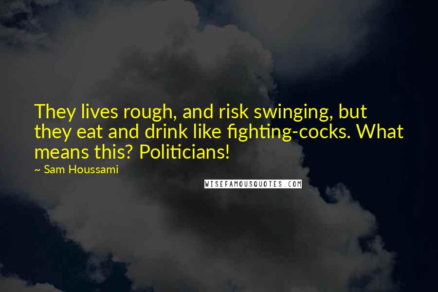 Sam Houssami Quotes: They lives rough, and risk swinging, but they eat and drink like fighting-cocks. What means this? Politicians!