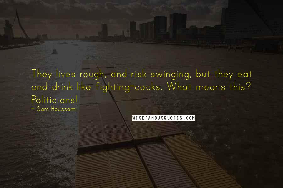 Sam Houssami Quotes: They lives rough, and risk swinging, but they eat and drink like fighting-cocks. What means this? Politicians!