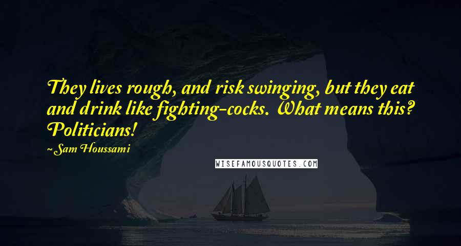 Sam Houssami Quotes: They lives rough, and risk swinging, but they eat and drink like fighting-cocks. What means this? Politicians!