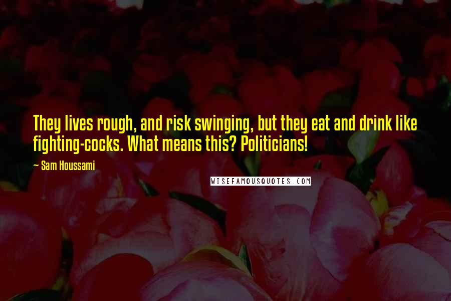 Sam Houssami Quotes: They lives rough, and risk swinging, but they eat and drink like fighting-cocks. What means this? Politicians!