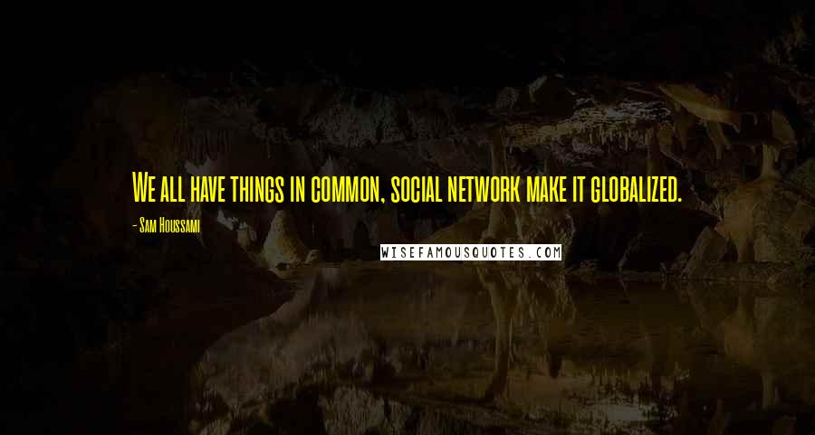 Sam Houssami Quotes: We all have things in common, social network make it globalized.