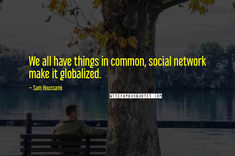Sam Houssami Quotes: We all have things in common, social network make it globalized.
