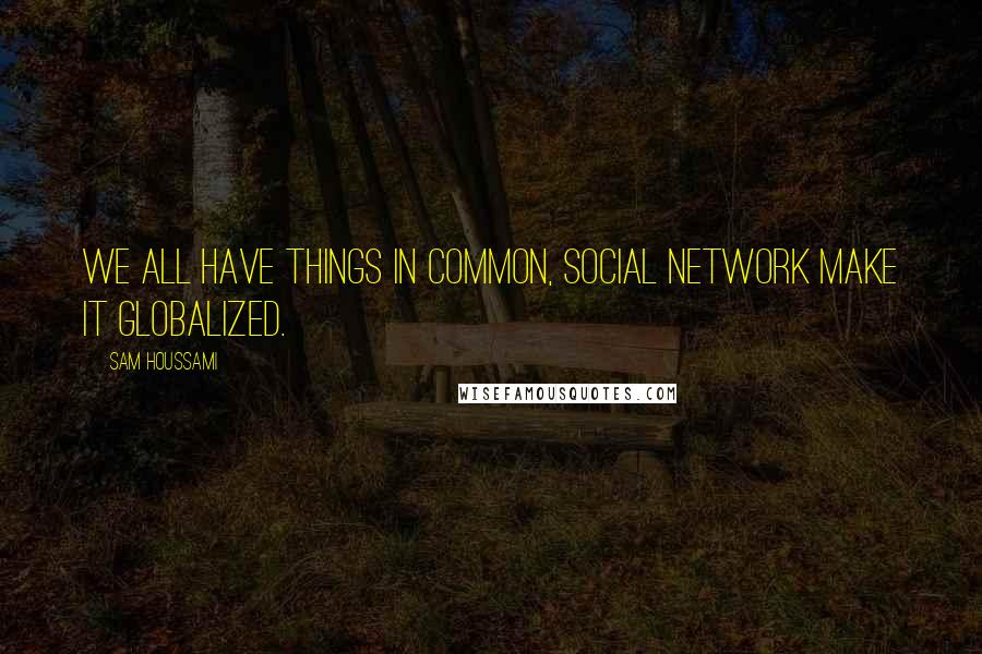 Sam Houssami Quotes: We all have things in common, social network make it globalized.