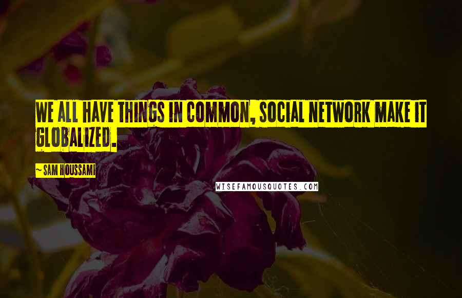 Sam Houssami Quotes: We all have things in common, social network make it globalized.