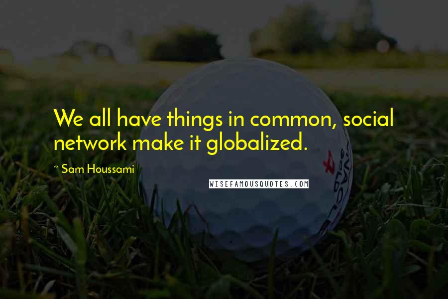 Sam Houssami Quotes: We all have things in common, social network make it globalized.