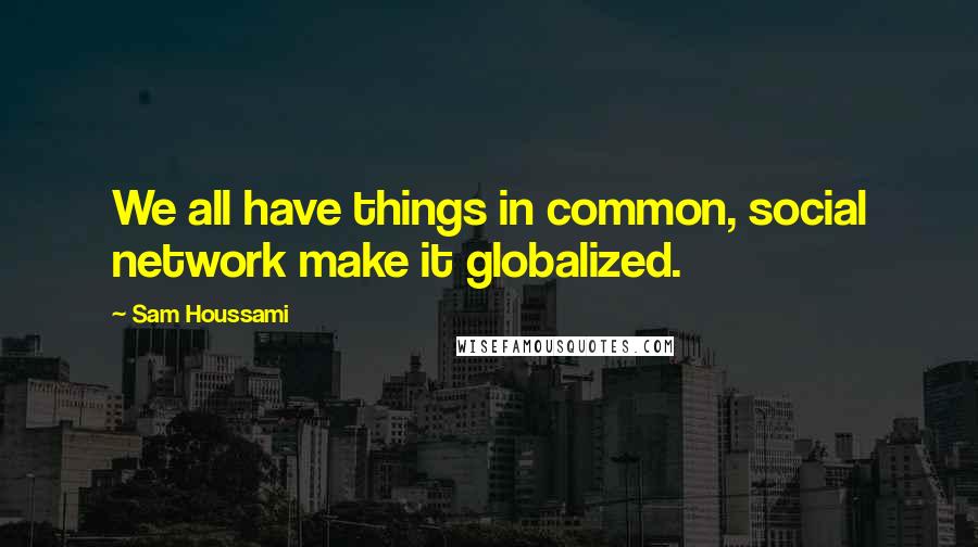 Sam Houssami Quotes: We all have things in common, social network make it globalized.