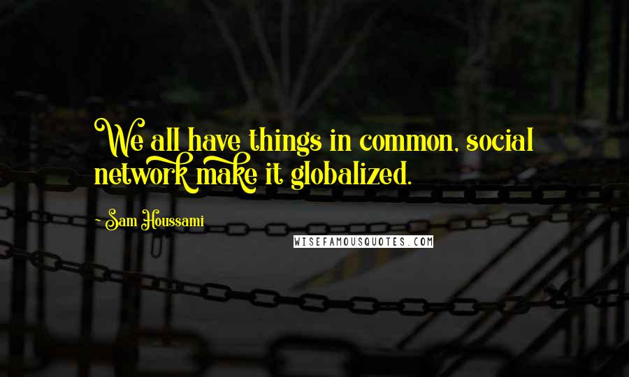 Sam Houssami Quotes: We all have things in common, social network make it globalized.