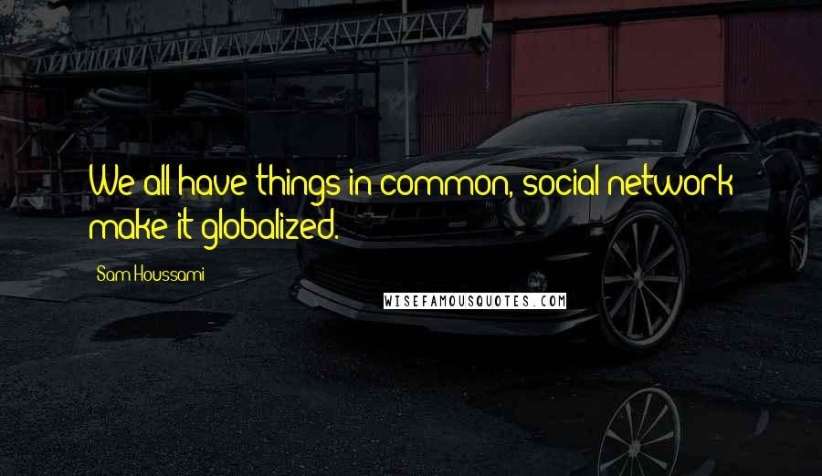 Sam Houssami Quotes: We all have things in common, social network make it globalized.