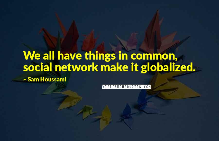 Sam Houssami Quotes: We all have things in common, social network make it globalized.