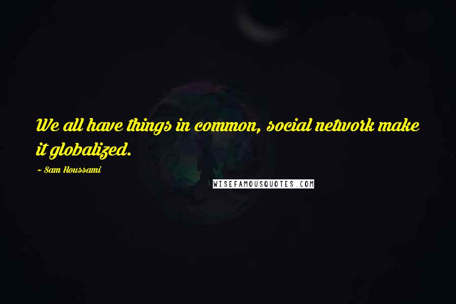Sam Houssami Quotes: We all have things in common, social network make it globalized.