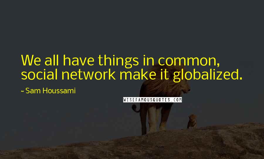 Sam Houssami Quotes: We all have things in common, social network make it globalized.