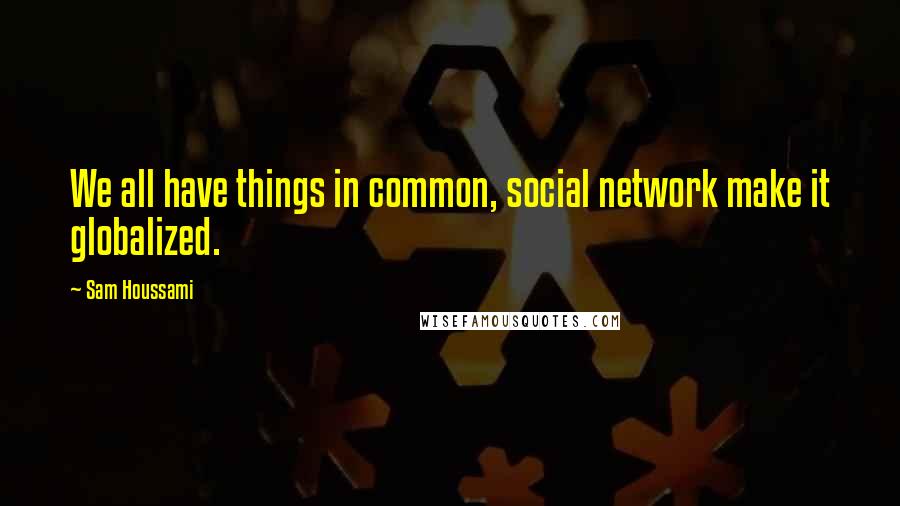 Sam Houssami Quotes: We all have things in common, social network make it globalized.